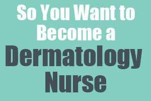 So You Want to Become a Dermatology Nurse