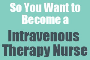So You Want to Become an Intravenous Therapy Nurse