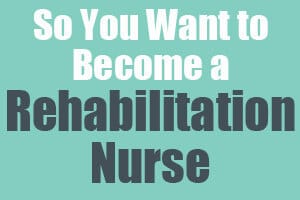 So You Want to Become a Rehabilitation Nurse