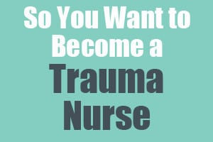 So You Want to Become a Trauma Nurse