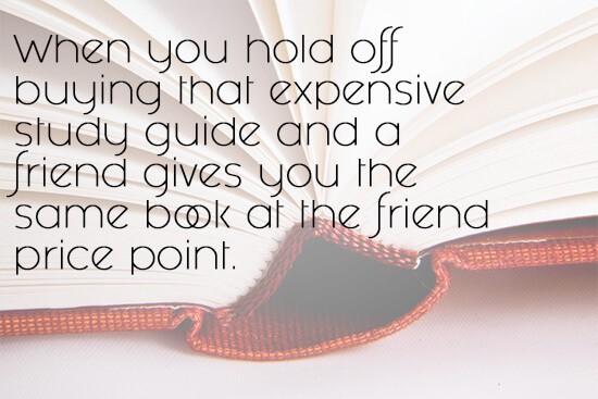 21. When you hold off buying that expensive study guide and a friend gives you the same book at the friend price point.