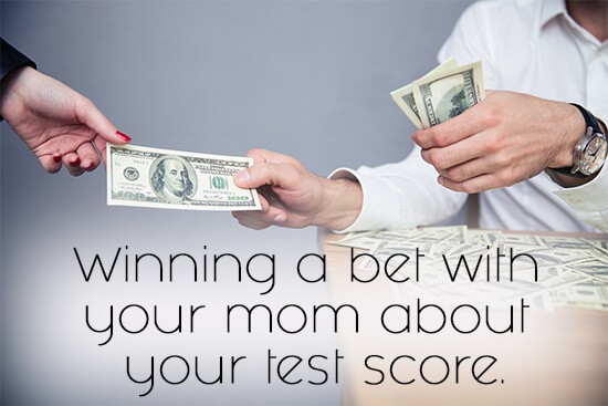 33. Winning a bet with your mom about your test score.