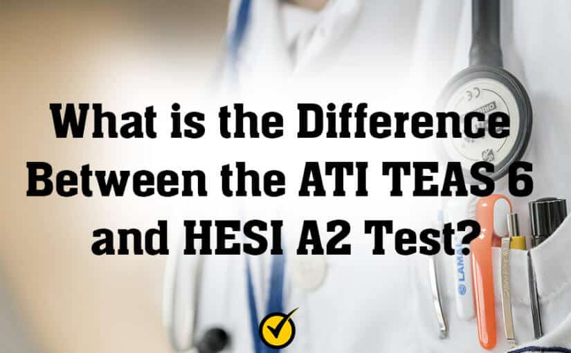 What is the Difference Between the ATI TEAS 6 and HESI A2 Test